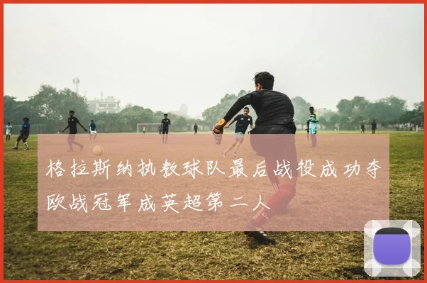 格拉斯纳执教球队最后战役成功夺欧战冠军成英超第二人