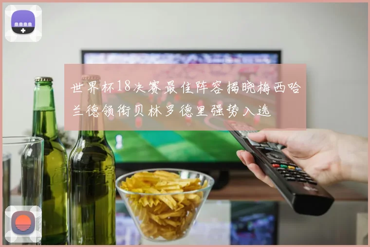 世界杯18决赛最佳阵容揭晓梅西哈兰德领衔贝林罗德里强势入选