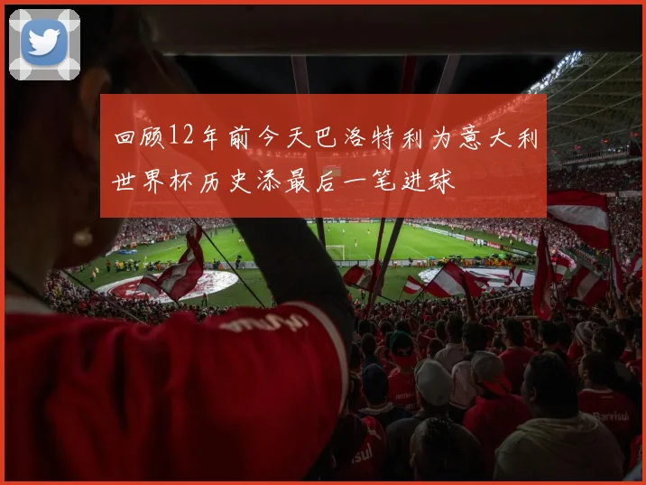 回顾12年前今天巴洛特利为意大利世界杯历史添最后一笔进球