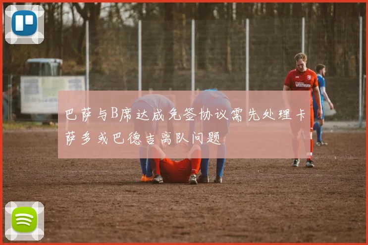 巴萨与B席达成免签协议需先处理卡萨多或巴德吉离队问题