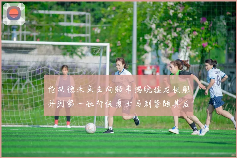 伦纳德未来去向赔率揭晓猛龙快船并列第一独行侠勇士马刺紧随其后