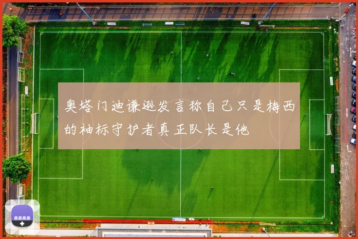 奥塔门迪谦逊发言称自己只是梅西的袖标守护者真正队长是他