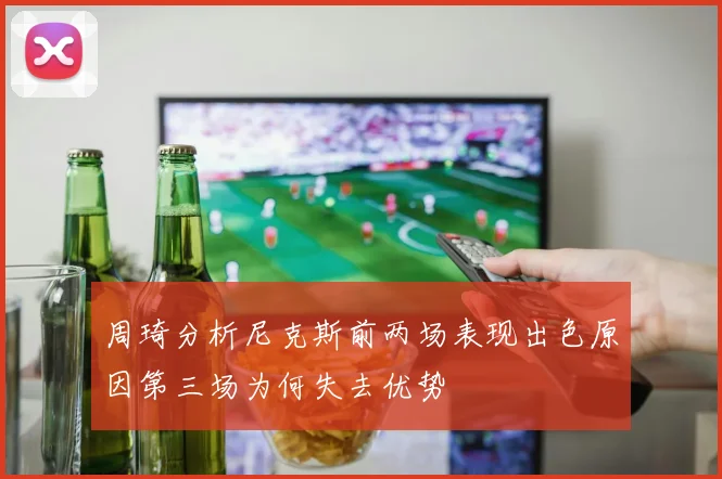 周琦分析尼克斯前两场表现出色原因第三场为何失去优势
