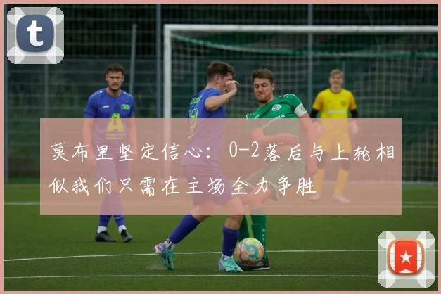 莫布里坚定信心：0-2落后与上轮相似我们只需在主场全力争胜