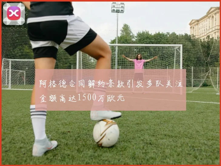 阿格德合同解约条款引发多队关注金额高达1500万欧元