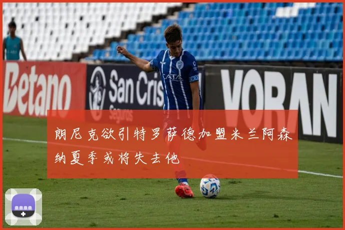 朗尼克欲引特罗萨德加盟米兰阿森纳夏季或将失去他