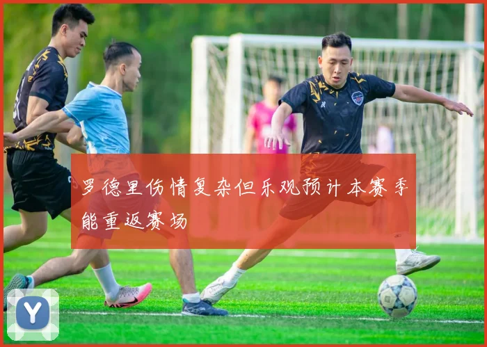 罗德里伤情复杂但乐观预计本赛季能重返赛场